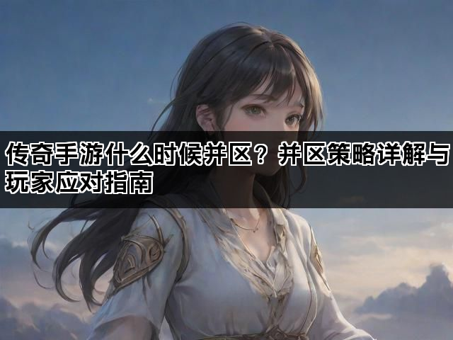 传奇手游什么时候并区？并区策略详解与玩家应对指南
