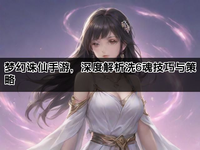 梦幻诛仙手游，深度解析洗6魂技巧与策略