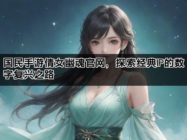 国民手游倩女幽魂官网，探索经典IP的数字复兴之路