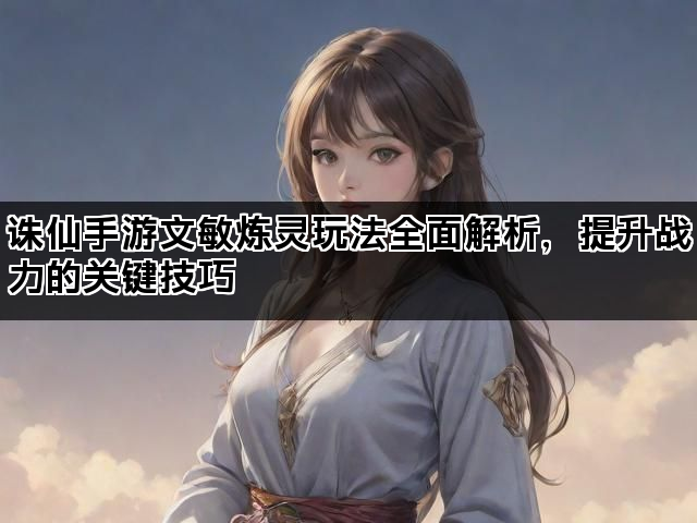 诛仙手游文敏炼灵玩法全面解析，提升战力的关键技巧