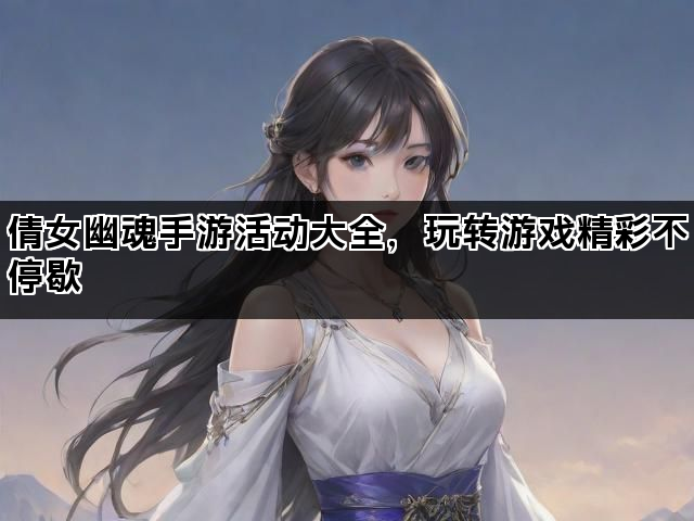 倩女幽魂手游活动大全，玩转游戏精彩不停歇