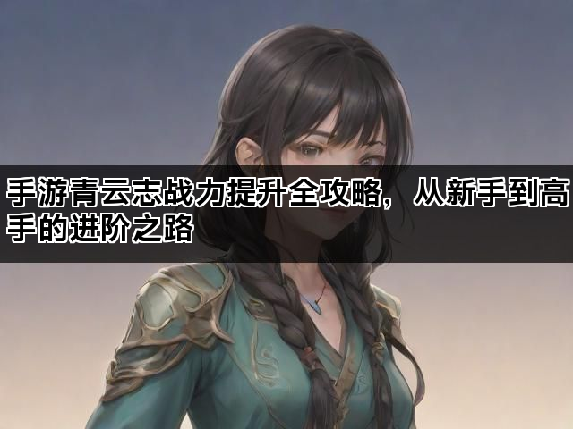 手游青云志战力提升全攻略，从新手到高手的进阶之路