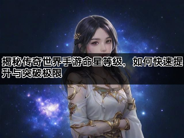 揭秘传奇世界手游命星等级，如何快速提升与突破极限