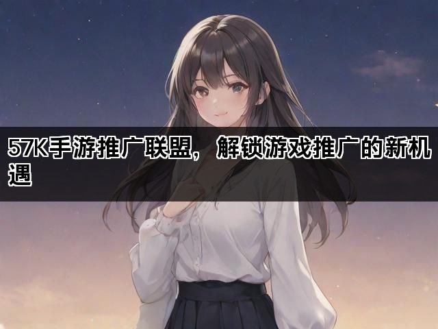 57K手游推广联盟,解锁游戏推广的新机遇 57K手游推广联盟,解锁游戏推广的新机遇