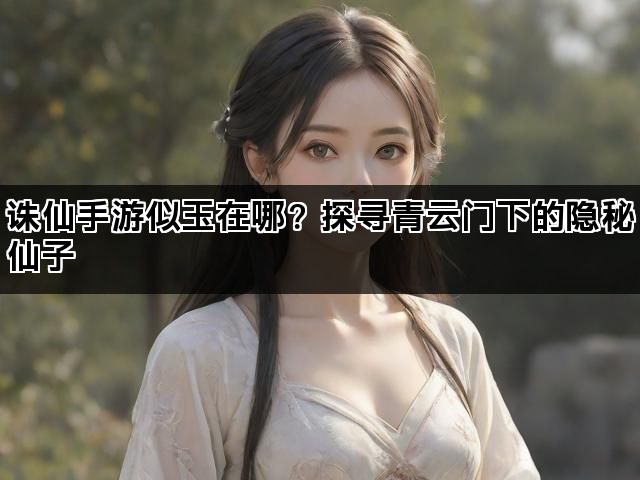 诛仙手游似玉在哪？探寻青云门下的隐秘仙子