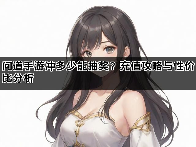 问道手游冲多少能抽奖？充值攻略与性价比分析