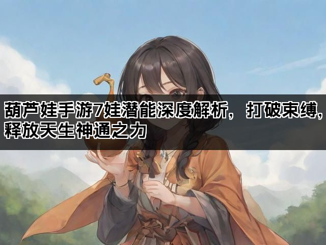 葫芦娃手游7娃潜能深度解析，打破束缚，释放天生神通之力