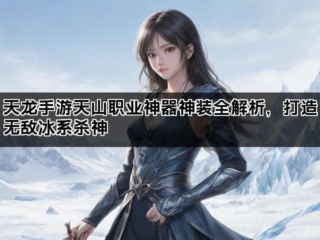 天龙手游天山职业神器神装全解析，打造无敌冰系杀神
