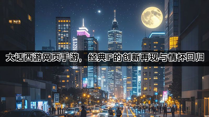 大话西游网页手游，经典IP的创新再现与情怀回归