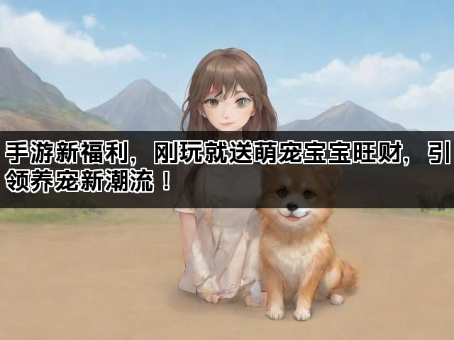 手游新福利，刚玩就送萌宠宝宝旺财，引领养宠新潮流！