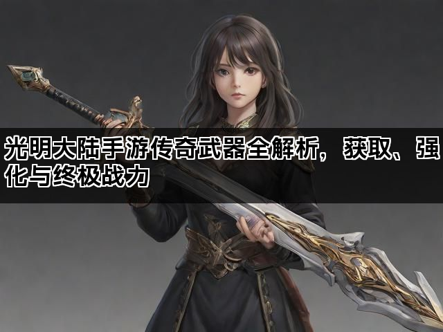 光明大陆手游传奇武器全解析，获取、强化与终极战力