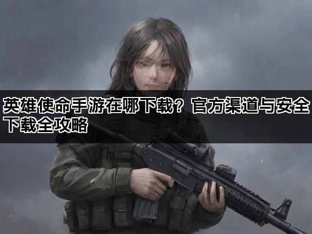 英雄使命手游在哪下载？官方渠道与安全下载全攻略