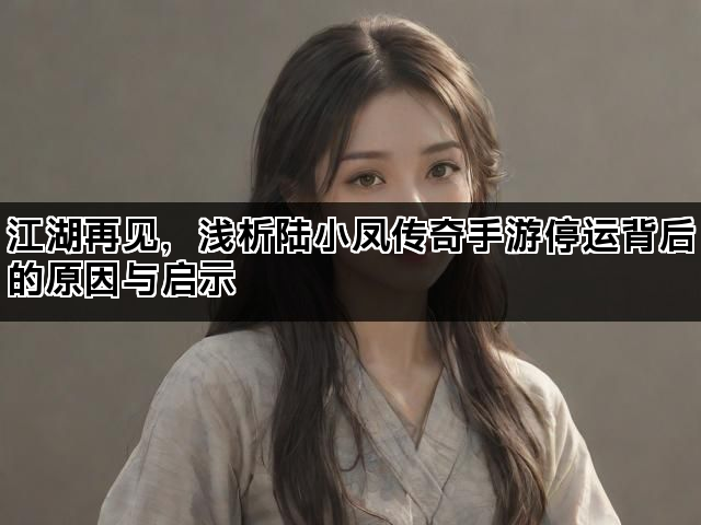 江湖再见，浅析陆小凤传奇手游停运背后的原因与启示