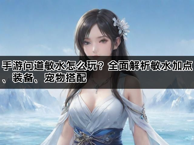 手游问道敏水怎么玩？全面解析敏水加点、装备、宠物搭配