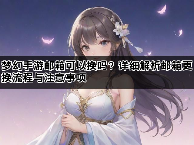 梦幻手游邮箱可以换吗？详细解析邮箱更换流程与注意事项
