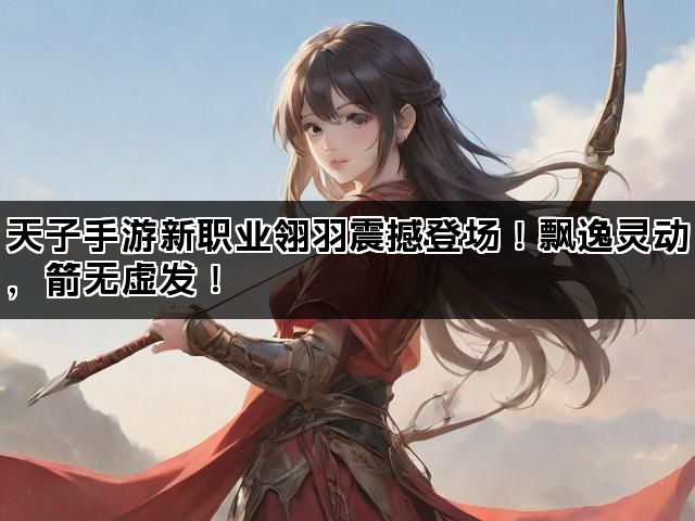 天子手游新职业翎羽震撼登场！飘逸灵动，箭无虚发！
