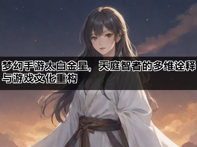 梦幻手游太白金星，天庭智者的多维诠释与游戏文化重构