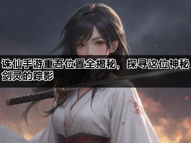 诛仙手游重吾位置全揭秘，探寻这位神秘剑灵的踪影