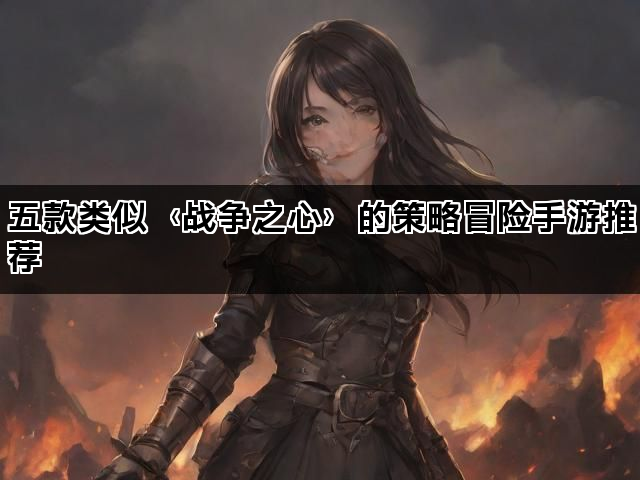 五款类似〈战争之心〉的策略冒险手游推荐