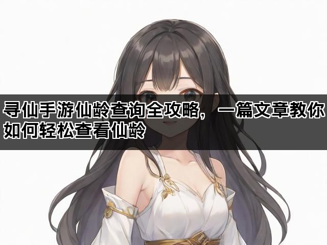寻仙手游仙龄查询全攻略，一篇文章教你如何轻松查看仙龄