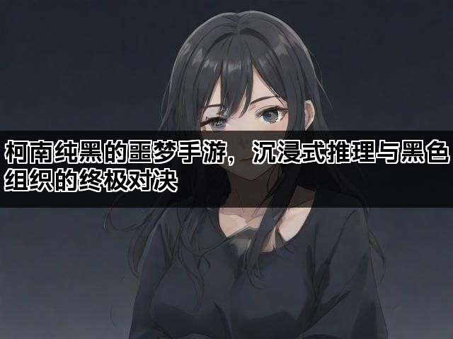 柯南纯黑的噩梦手游，沉浸式推理与黑色组织的终极对决