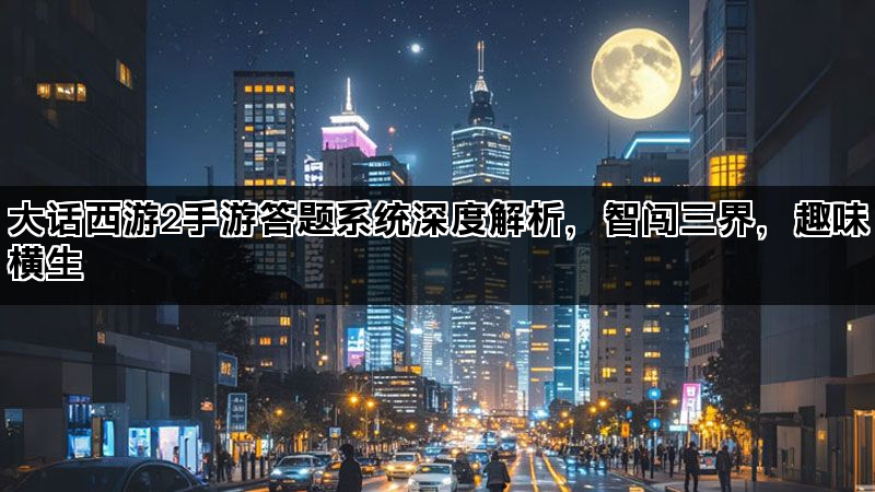 大话西游2手游答题系统深度解析，智闯三界，趣味横生