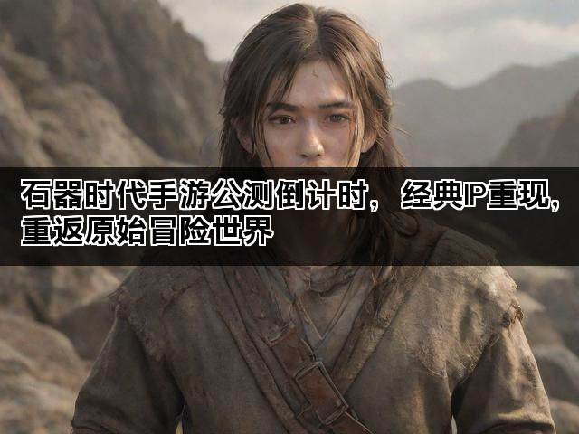 石器时代手游公测倒计时，经典IP重现，重返原始冒险世界