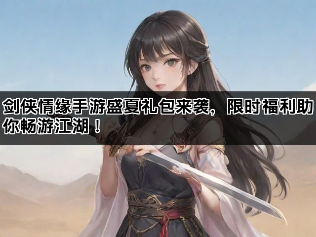 剑侠情缘手游盛夏礼包来袭，限时福利助你畅游江湖！