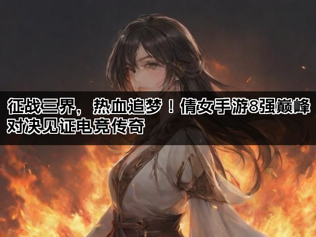 征战三界，热血追梦！倩女手游8强巅峰对决见证电竞传奇