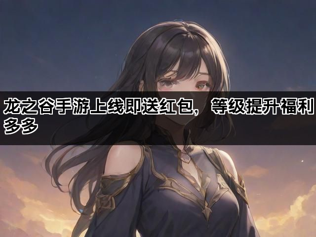 龙之谷手游上线即送红包，等级提升福利多多