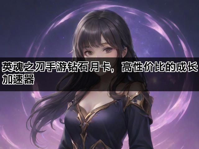 英魂之刃手游钻石月卡，高性价比的成长加速器