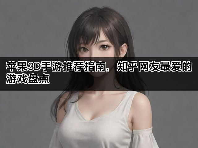 苹果3D手游推荐指南，知乎网友最爱的游戏盘点