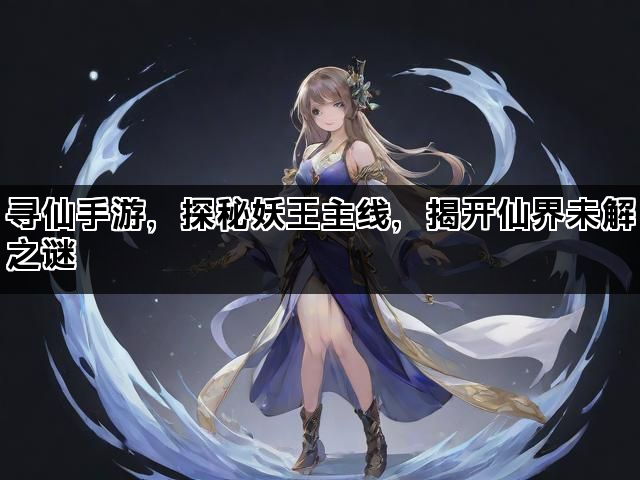 寻仙手游，探秘妖王主线，揭开仙界未解之谜