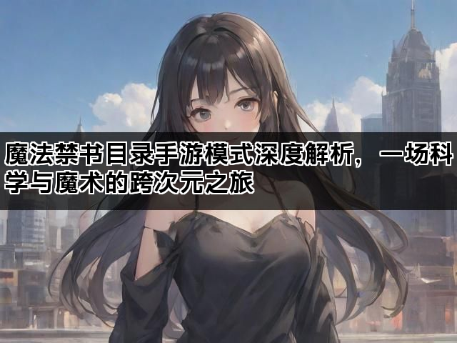 魔法禁书目录手游模式深度解析，一场科学与魔术的跨次元之旅