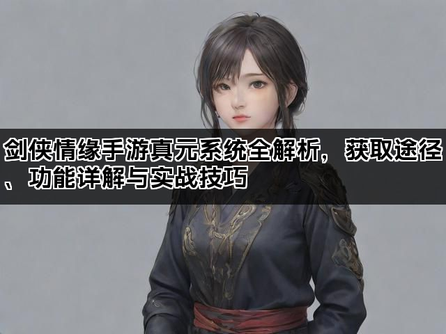 剑侠情缘手游真元系统全解析，获取途径、功能详解与实战技巧