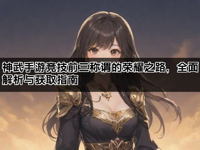 神武手游竞技前三称谓的荣耀之路，全面解析与获取指南