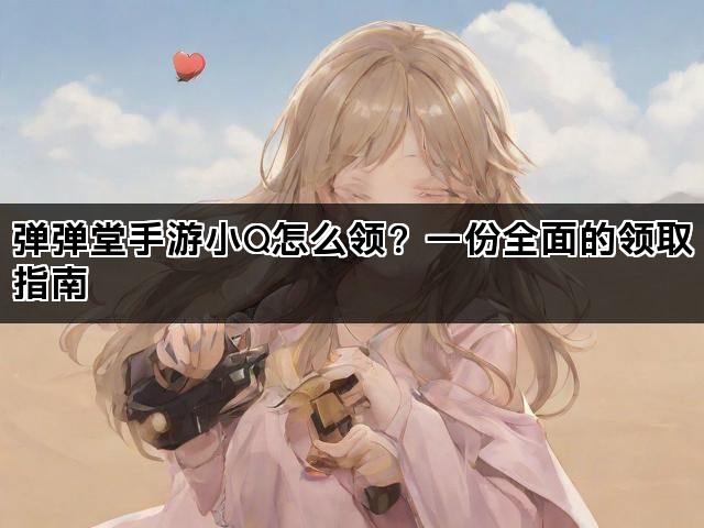 弹弹堂手游小Q怎么领？一份全面的领取指南