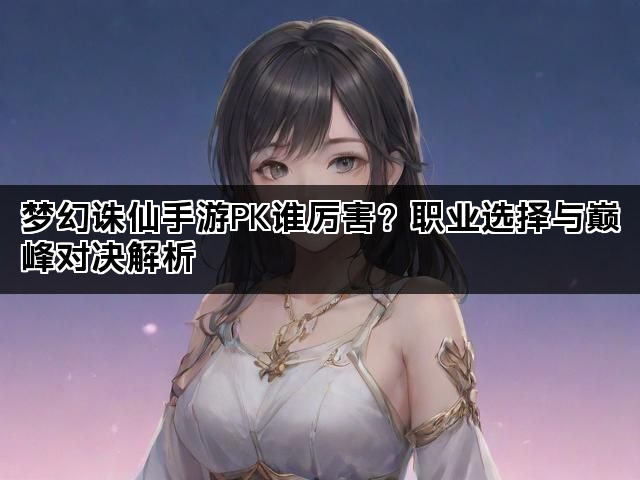 梦幻诛仙手游PK谁厉害？职业选择与巅峰对决解析