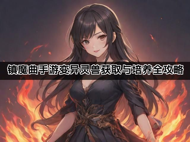 镇魔曲手游变异灵兽获取与培养全攻略 镇魔曲手游变异灵兽获取与培养全攻略