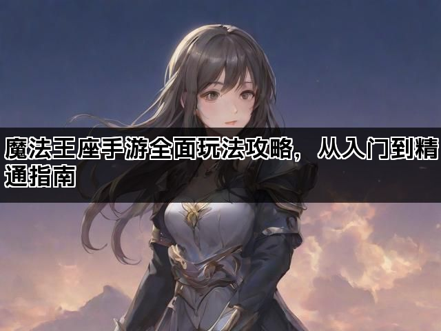 魔法王座手游全面玩法攻略，从入门到精通指南