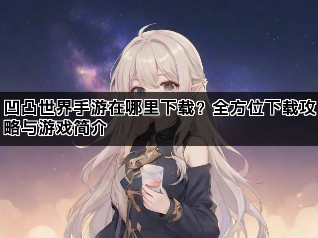 凹凸世界手游在哪里下载？全方位下载攻略与游戏简介