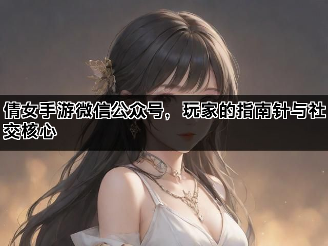 倩女手游微信公众号，玩家的指南针与社交核心