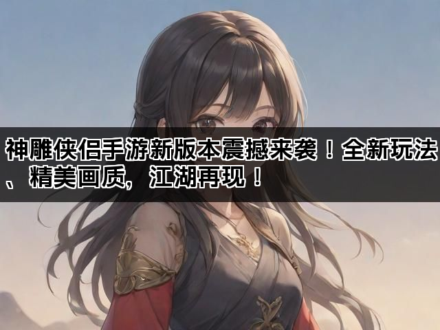 神雕侠侣手游新版本震撼来袭!全新玩法、精美画质,江湖再现! 神雕侠侣手游新版本震撼来袭!全新玩法、精美画质,江湖再现!