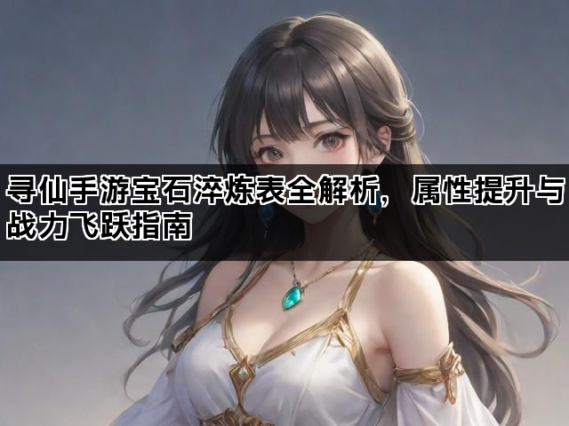 寻仙手游宝石淬炼表全解析，属性提升与战力飞跃指南