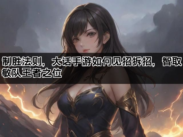 制胜法则，大话手游如何见招拆招，智取敏队王者之位