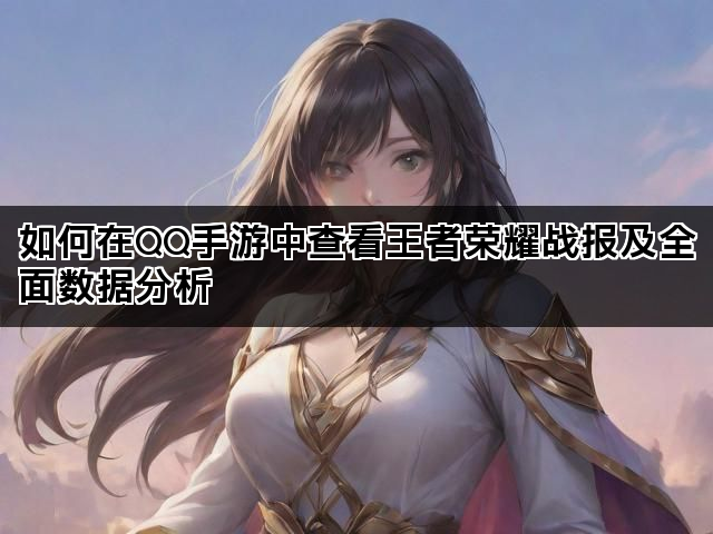 如何在QQ手游中查看王者荣耀战报及全面数据分析