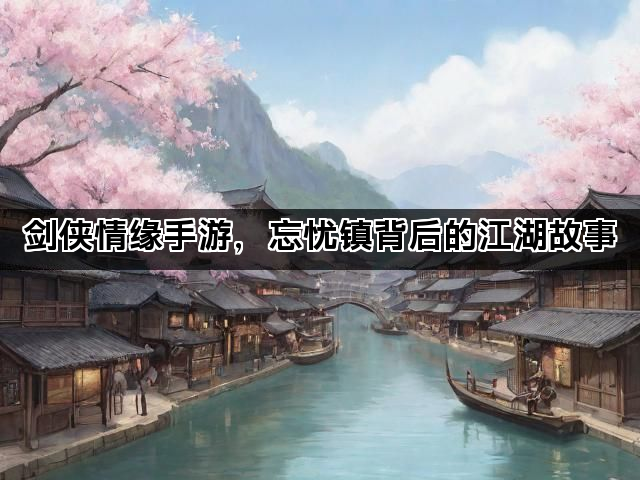 剑侠情缘手游，忘忧镇背后的江湖故事