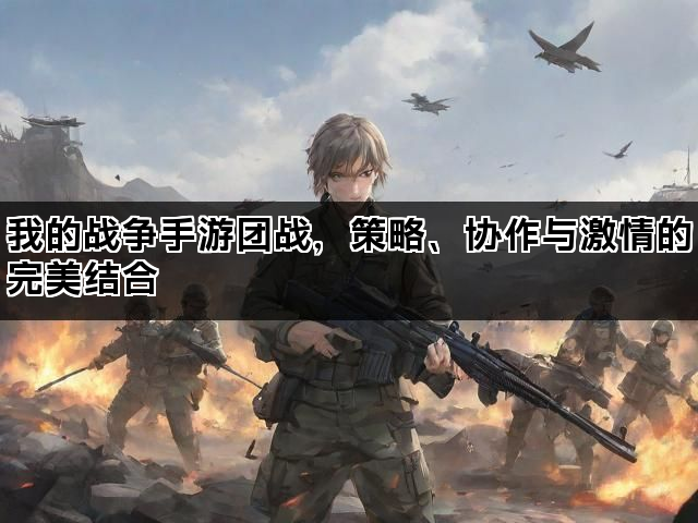 我的战争手游团战，策略、协作与激情的完美结合