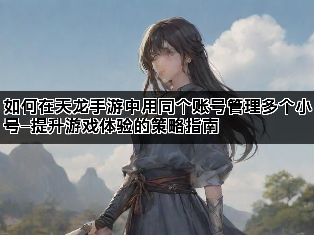如何在天龙手游中用同个账号管理多个小号—提升游戏体验的策略指南