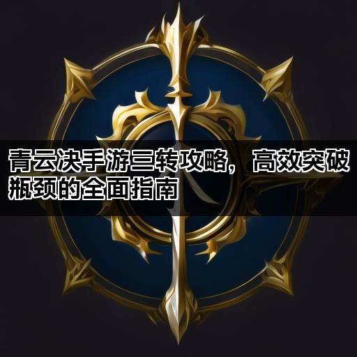 青云决手游三转攻略，高效突破瓶颈的全面指南